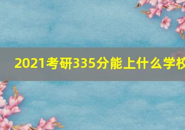 2021考研335分能上什么学校