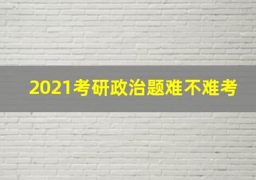 2021考研政治题难不难考