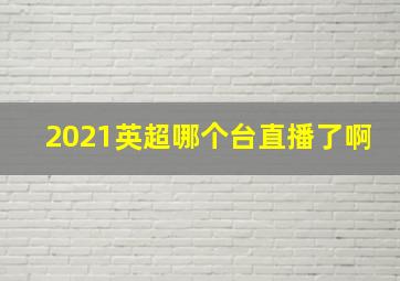 2021英超哪个台直播了啊