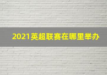 2021英超联赛在哪里举办