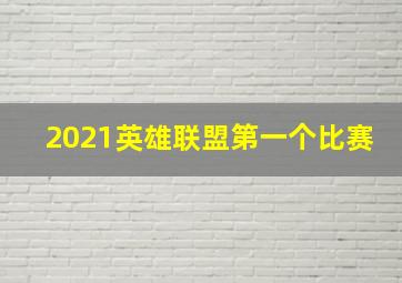 2021英雄联盟第一个比赛