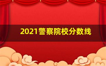 2021警察院校分数线