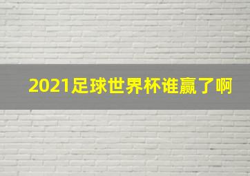 2021足球世界杯谁赢了啊