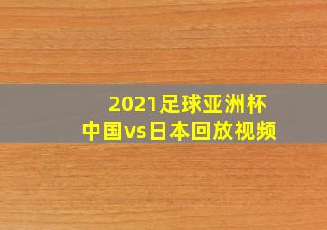 2021足球亚洲杯中国vs日本回放视频