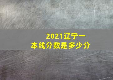 2021辽宁一本线分数是多少分