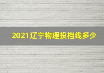 2021辽宁物理投档线多少