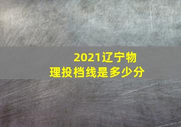 2021辽宁物理投档线是多少分