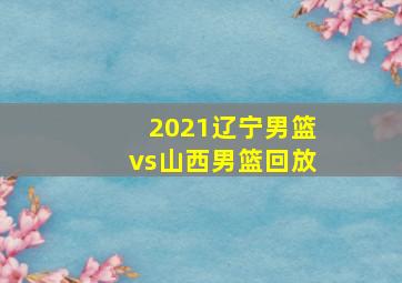 2021辽宁男篮vs山西男篮回放