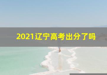 2021辽宁高考出分了吗