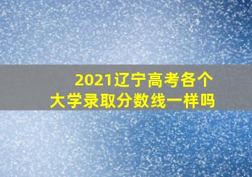 2021辽宁高考各个大学录取分数线一样吗