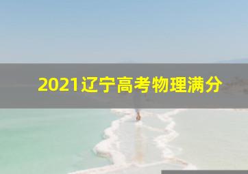 2021辽宁高考物理满分