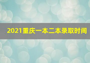 2021重庆一本二本录取时间