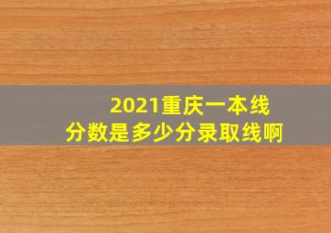 2021重庆一本线分数是多少分录取线啊