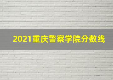 2021重庆警察学院分数线