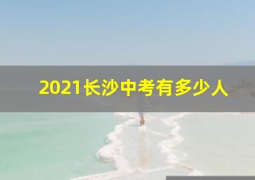 2021长沙中考有多少人