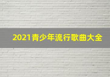 2021青少年流行歌曲大全