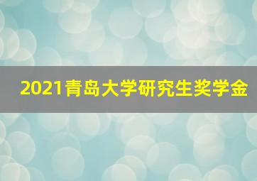 2021青岛大学研究生奖学金