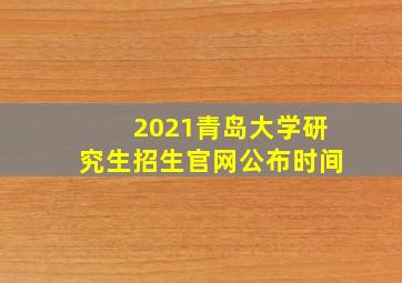 2021青岛大学研究生招生官网公布时间