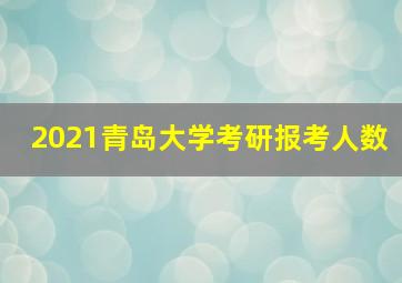 2021青岛大学考研报考人数