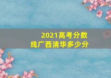 2021高考分数线广西清华多少分