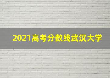 2021高考分数线武汉大学