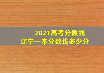 2021高考分数线辽宁一本分数线多少分