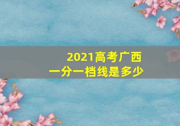 2021高考广西一分一档线是多少