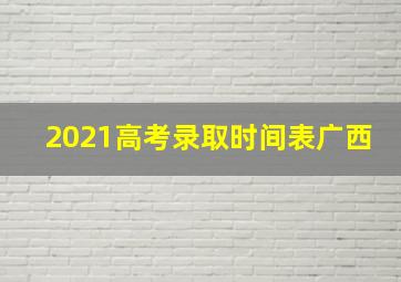 2021高考录取时间表广西