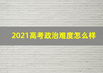 2021高考政治难度怎么样