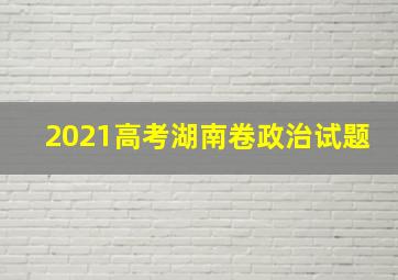 2021高考湖南卷政治试题