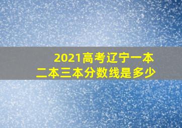 2021高考辽宁一本二本三本分数线是多少