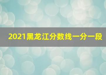 2021黑龙江分数线一分一段