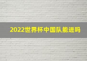 2022世界杯中国队能进吗