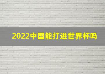 2022中国能打进世界杯吗