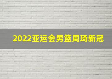 2022亚运会男篮周琦新冠