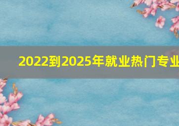 2022到2025年就业热门专业