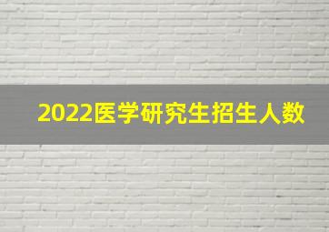 2022医学研究生招生人数