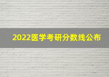 2022医学考研分数线公布