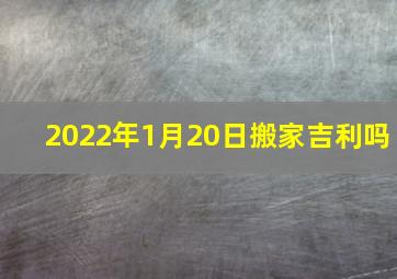 2022年1月20日搬家吉利吗