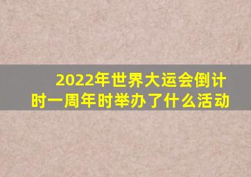 2022年世界大运会倒计时一周年时举办了什么活动