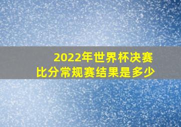 2022年世界杯决赛比分常规赛结果是多少