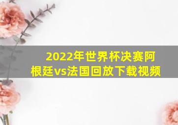 2022年世界杯决赛阿根廷vs法国回放下载视频