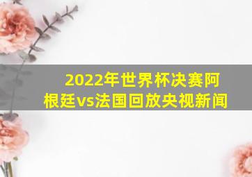 2022年世界杯决赛阿根廷vs法国回放央视新闻