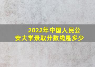 2022年中国人民公安大学录取分数线是多少