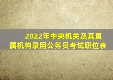 2022年中央机关及其直属机构录用公务员考试职位表