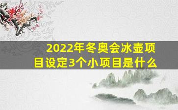 2022年冬奥会冰壶项目设定3个小项目是什么