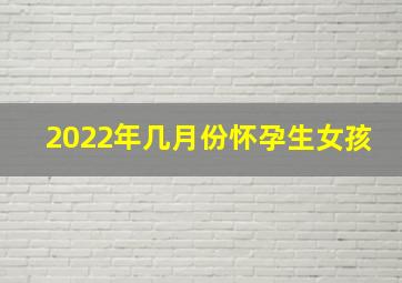 2022年几月份怀孕生女孩