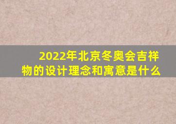 2022年北京冬奥会吉祥物的设计理念和寓意是什么