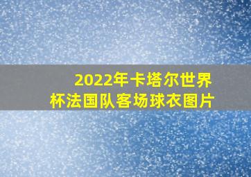 2022年卡塔尔世界杯法国队客场球衣图片