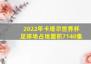 2022年卡塔尔世界杯足球场占地面积7140集